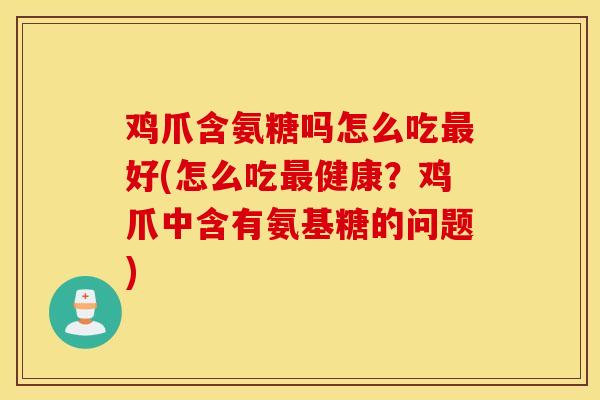 鸡爪含氨糖吗怎么吃好(怎么吃健康?鸡爪中含有氨基糖的问题) 鸡爪含氨糖吗怎么吃好(怎么吃健康?鸡爪中含有氨基糖的问题)