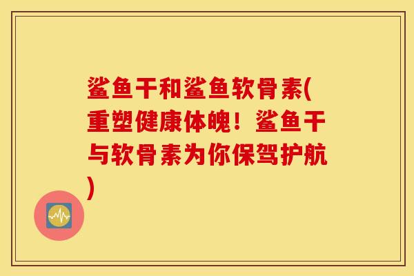 鲨鱼干和鲨鱼软骨素(重塑健康体魄！鲨鱼干与软骨素为你保驾护航)
