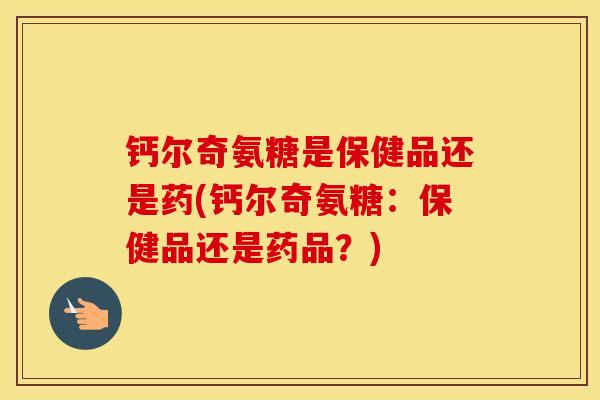 钙尔奇氨糖是保健品还是药(钙尔奇氨糖:保健品还是药品?) 钙尔奇氨糖是保健品还是药(钙尔奇氨糖:保健品还是药品?)