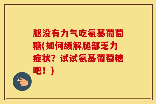 腿没有力气吃氨基葡萄糖(如何缓解腿部乏力症状?试试氨基葡萄糖吧!) 腿没有力气吃氨基葡萄糖(如何缓解腿部乏力症状?试试氨基葡萄糖吧!)