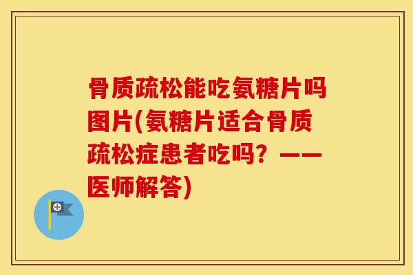 能吃氨糖片吗图片(氨糖片适合症患者吃吗?——医师解答) 能吃氨糖片吗图片(氨糖片适合症患者吃吗?——医师解答)