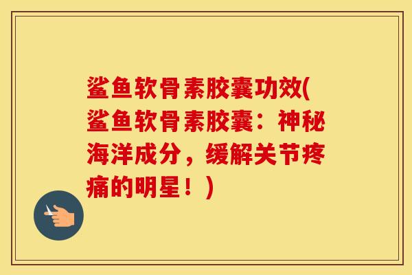 鲨鱼软骨素胶囊功效(鲨鱼软骨素胶囊:神秘海洋成分,缓解关节的明星!) 鲨鱼软骨素胶囊功效(鲨鱼软骨素胶囊:神秘海洋成分,缓解关节的明星!)