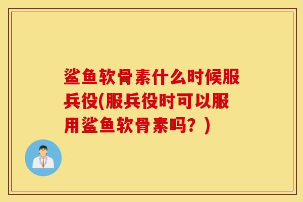 鲨鱼软骨素什么时候服兵役(服兵役时可以服用鲨鱼软骨素吗？)
