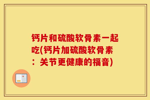 钙片和硫酸软骨素一起吃(钙片加硫酸软骨素:关节更健康的福音) 钙片和硫酸软骨素一起吃(钙片加硫酸软骨素:关节更健康的福音)