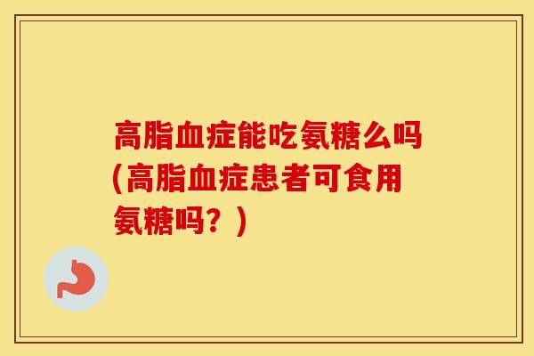 症能吃氨糖么吗(症患者可食用氨糖吗？)