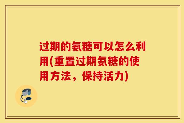 过期的氨糖可以怎么利用(重置过期氨糖的使用方法,保持活力) 过期的氨糖可以怎么利用(重置过期氨糖的使用方法,保持活力)