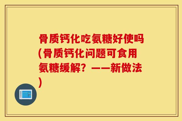 骨质钙化吃氨糖好使吗(骨质钙化问题可食用氨糖缓解？——新做法)
