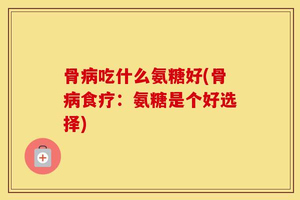 骨吃什么氨糖好(骨食疗：氨糖是个好选择)