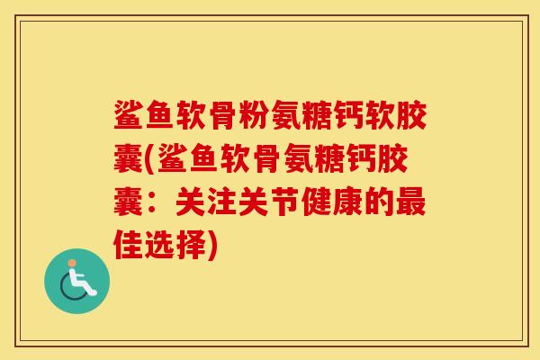 鲨鱼软骨粉氨糖钙软胶囊(鲨鱼软骨氨糖钙胶囊:关注关节健康的佳选择) 鲨鱼软骨粉氨糖钙软胶囊(鲨鱼软骨氨糖钙胶囊:关注关节健康的佳选择)