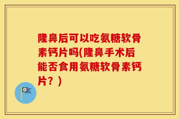 隆鼻后可以吃氨糖软骨素钙片吗(隆鼻手术后能否食用氨糖软骨素钙片?) 隆鼻后可以吃氨糖软骨素钙片吗(隆鼻手术后能否食用氨糖软骨素钙片?)