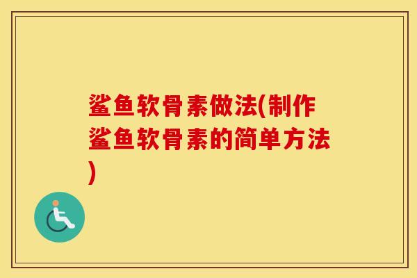 鲨鱼软骨素做法(制作鲨鱼软骨素的简单方法)
