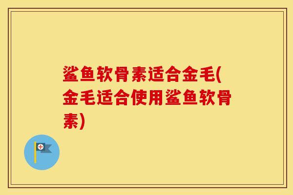 鲨鱼软骨素适合金毛(金毛适合使用鲨鱼软骨素)