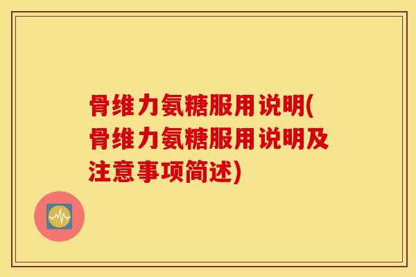 骨维力氨糖服用说明(骨维力氨糖服用说明及注意事项简述) 骨维力氨糖服用说明(骨维力氨糖服用说明及注意事项简述)