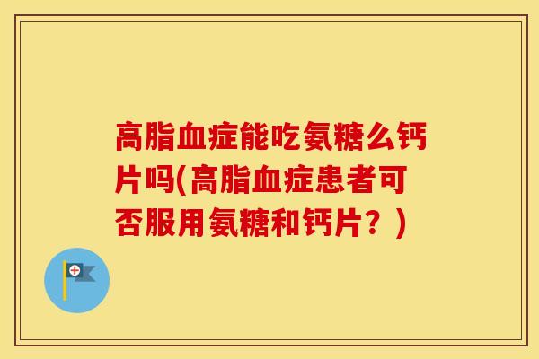 症能吃氨糖么钙片吗(症患者可否服用氨糖和钙片?) 症能吃氨糖么钙片吗(症患者可否服用氨糖和钙片?)