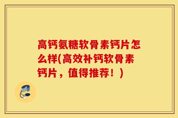 高钙氨糖软骨素钙片怎么样(高效补钙软骨素钙片,值得推荐!) 高钙氨糖软骨素钙片怎么样(高效补钙软骨素钙片,值得推荐!)