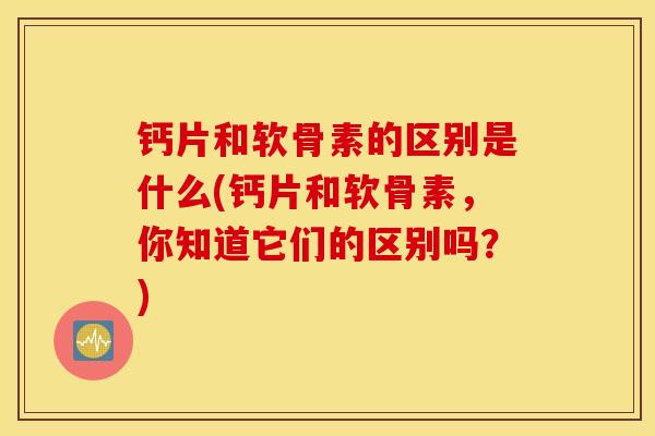 钙片和软骨素的区别是什么(钙片和软骨素，你知道它们的区别吗？)