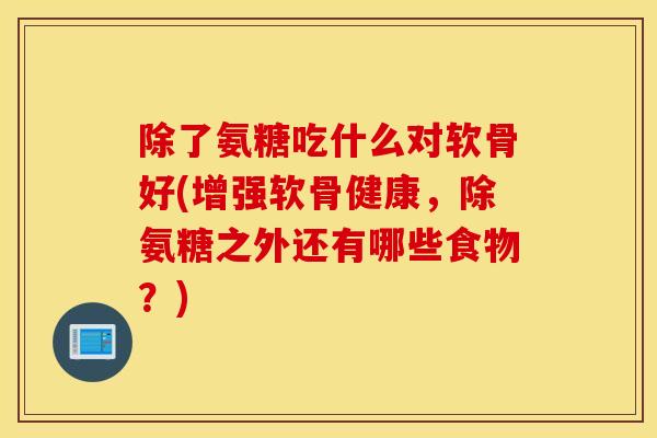 除了氨糖吃什么对软骨好(增强软骨健康，除氨糖之外还有哪些食物？)