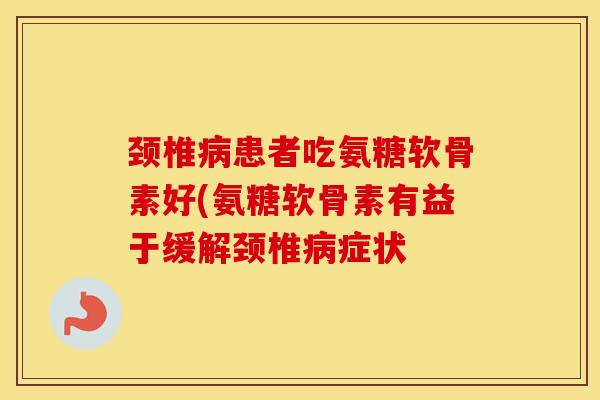 颈椎患者吃氨糖软骨素好(氨糖软骨素有益于缓解颈椎症状
