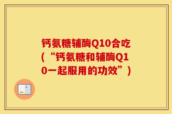 钙氨糖辅酶Q10合吃(“钙氨糖和辅酶Q10一起服用的功效”)