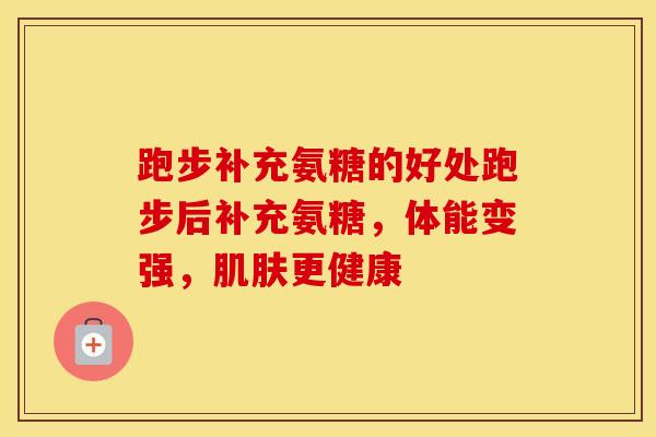 跑步补充氨糖的好处跑步后补充氨糖,体能变强,更健康 跑步补充氨糖的好处跑步后补充氨糖,体能变强,更健康
