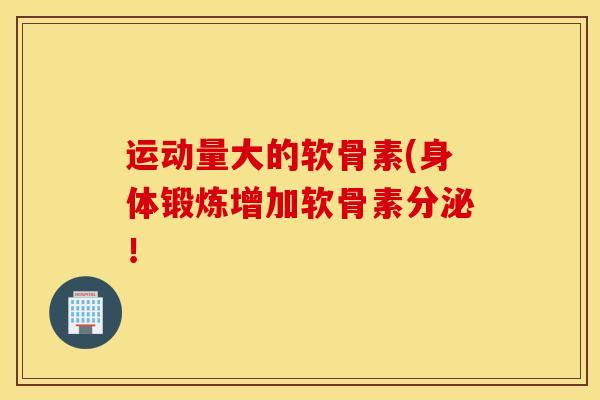 运动量大的软骨素(身体锻炼增加软骨素分泌! 运动量大的软骨素(身体锻炼增加软骨素分泌!