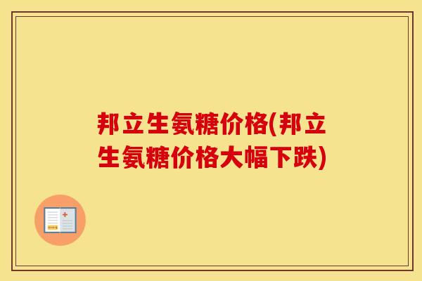 邦立生氨糖价格(邦立生氨糖价格大幅下跌) 邦立生氨糖价格(邦立生氨糖价格大幅下跌)
