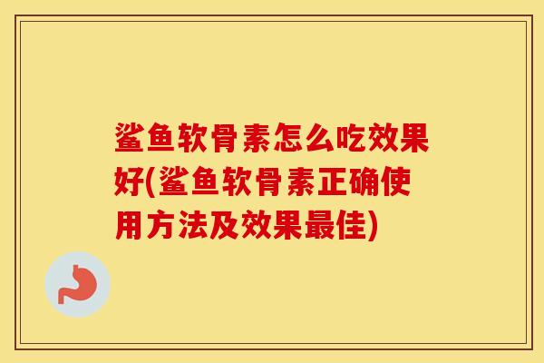 鲨鱼软骨素怎么吃效果好(鲨鱼软骨素正确使用方法及效果佳) 鲨鱼软骨素怎么吃效果好(鲨鱼软骨素正确使用方法及效果佳)