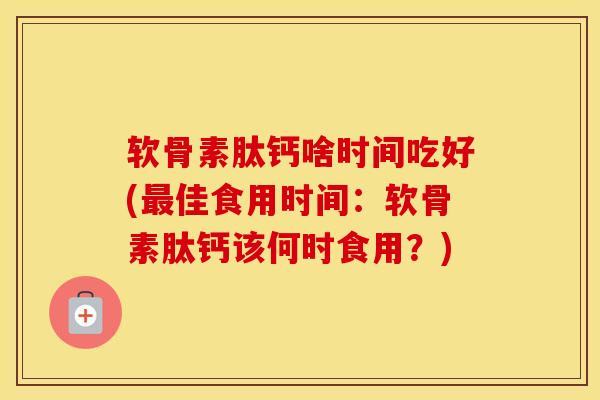 软骨素肽钙啥时间吃好(佳食用时间：软骨素肽钙该何时食用？)