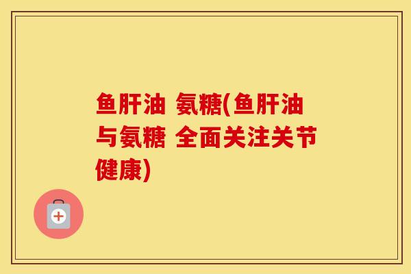 鱼油 氨糖(鱼油与氨糖 全面关注关节健康) 鱼油 氨糖(鱼油与氨糖 全面关注关节健康)