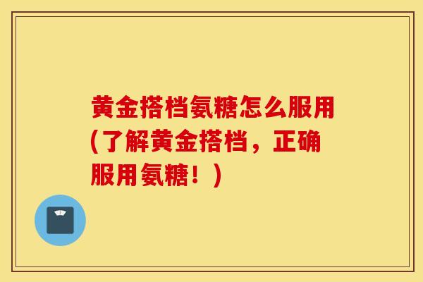 黄金搭档氨糖怎么服用(了解黄金搭档，正确服用氨糖！)