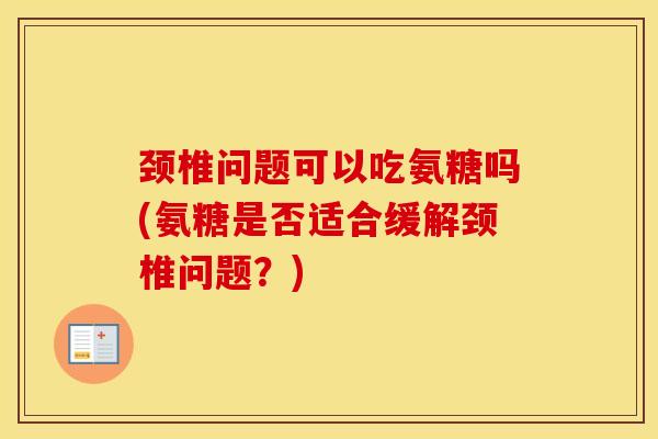 颈椎问题可以吃氨糖吗(氨糖是否适合缓解颈椎问题？)