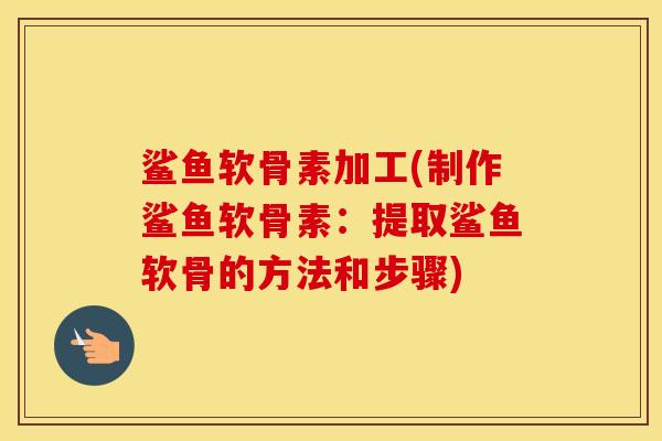 鲨鱼软骨素加工(制作鲨鱼软骨素：提取鲨鱼软骨的方法和步骤)