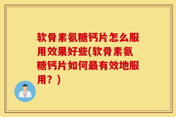 软骨素氨糖钙片怎么服用效果好些(软骨素氨糖钙片如何有效地服用？)