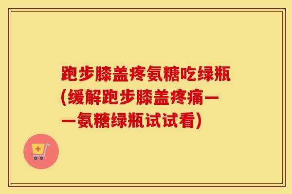 跑步膝盖疼氨糖吃绿瓶(缓解跑步膝盖——氨糖绿瓶试试看)