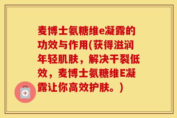 麦博士氨糖维e凝露的功效与作用(获得滋润年轻，解决干裂低效，麦博士氨糖维E凝露让你高效护肤。)
