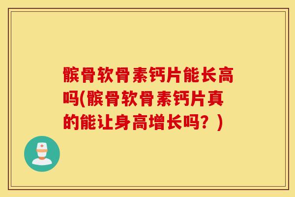 髌骨软骨素钙片能长高吗(髌骨软骨素钙片真的能让身高增长吗?) 髌骨软骨素钙片能长高吗(髌骨软骨素钙片真的能让身高增长吗?)