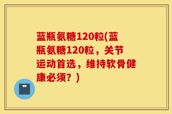 蓝瓶氨糖120粒(蓝瓶氨糖120粒,关节运动首选,维持软骨健康必须?) 蓝瓶氨糖120粒(蓝瓶氨糖120粒,关节运动首选,维持软骨健康必须?)