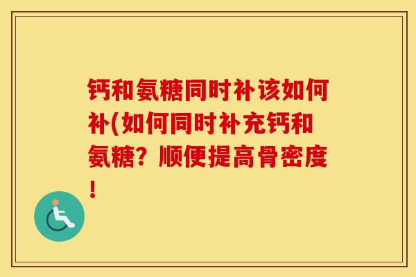 钙和氨糖同时补该如何补(如何同时补充钙和氨糖?顺便提高骨密度! 钙和氨糖同时补该如何补(如何同时补充钙和氨糖?顺便提高骨密度!