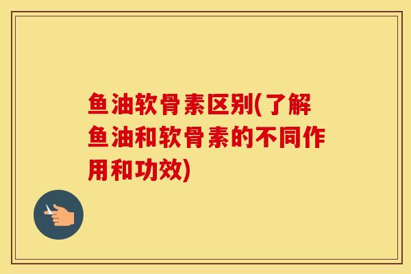 鱼油软骨素区别(了解鱼油和软骨素的不同作用和功效) 鱼油软骨素区别(了解鱼油和软骨素的不同作用和功效)