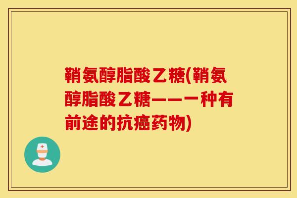 鞘氨醇脂酸乙糖(鞘氨醇脂酸乙糖——一种有前途的抗) 鞘氨醇脂酸乙糖(鞘氨醇脂酸乙糖——一种有前途的抗)
