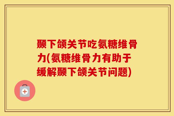 颞下颌关节吃氨糖维骨力(氨糖维骨力有助于缓解颞下颌关节问题) 颞下颌关节吃氨糖维骨力(氨糖维骨力有助于缓解颞下颌关节问题)