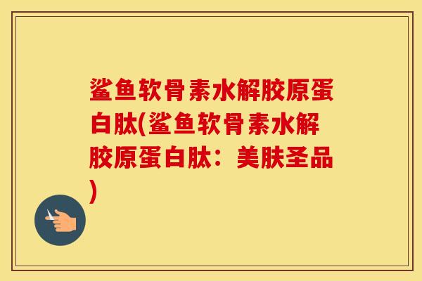鲨鱼软骨素水解胶原蛋白肽(鲨鱼软骨素水解胶原蛋白肽：美肤圣品)