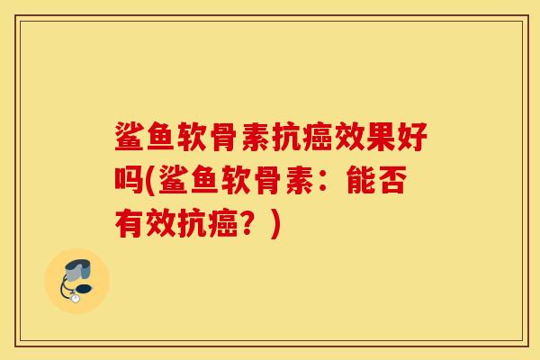 鲨鱼软骨素抗效果好吗(鲨鱼软骨素:能否有效抗?) 鲨鱼软骨素抗效果好吗(鲨鱼软骨素:能否有效抗?)