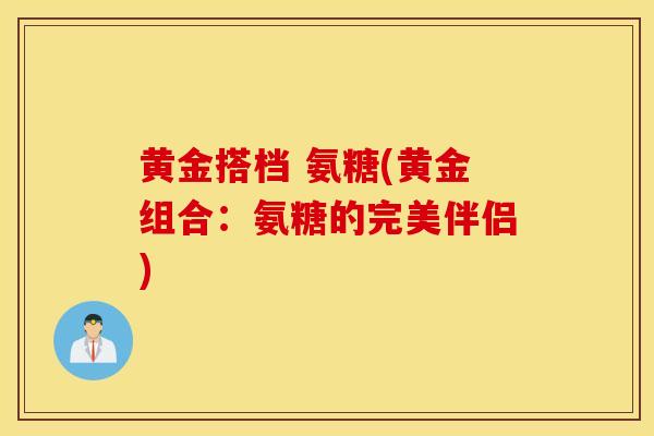 黄金搭档 氨糖(黄金组合:氨糖的完美伴侣) 黄金搭档 氨糖(黄金组合:氨糖的完美伴侣)