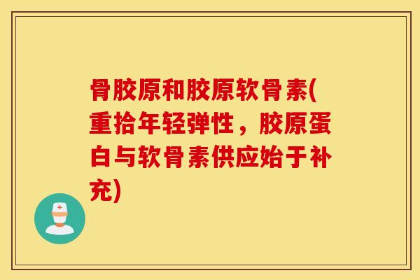 骨胶原和胶原软骨素(重拾年轻弹性,胶原蛋白与软骨素供应始于补充) 骨胶原和胶原软骨素(重拾年轻弹性,胶原蛋白与软骨素供应始于补充)