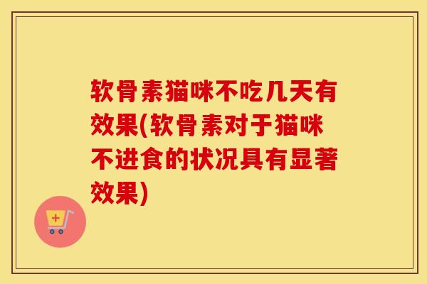 软骨素猫咪不吃几天有效果(软骨素对于猫咪不进食的状况具有显著效果) 软骨素猫咪不吃几天有效果(软骨素对于猫咪不进食的状况具有显著效果)