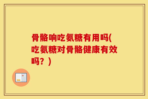 骨骼响吃氨糖有用吗(吃氨糖对骨骼健康有效吗？)
