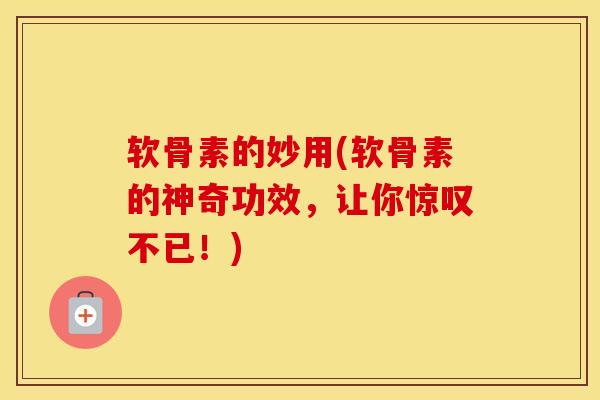 软骨素的妙用(软骨素的神奇功效,让你惊叹不已!) 软骨素的妙用(软骨素的神奇功效,让你惊叹不已!)