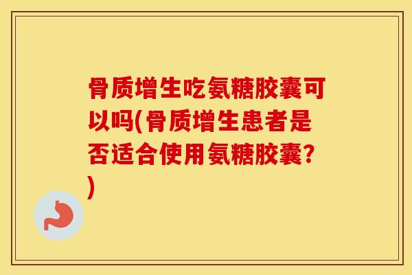 吃氨糖胶囊可以吗(患者是否适合使用氨糖胶囊?) 吃氨糖胶囊可以吗(患者是否适合使用氨糖胶囊?)