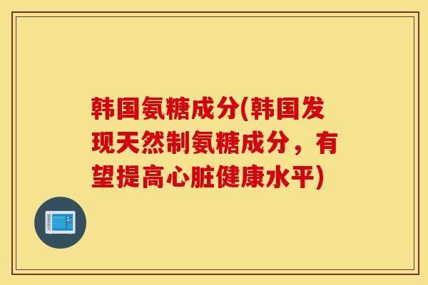 韩国氨糖成分(韩国发现天然制氨糖成分，有望提高健康水平)